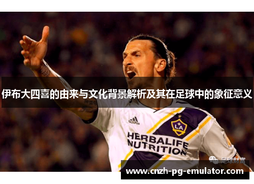 伊布大四喜的由来与文化背景解析及其在足球中的象征意义 伊布大四喜的由来与文化背景解析及其在足球中的象征意义