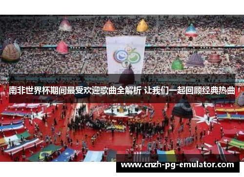 南非世界杯期间最受欢迎歌曲全解析 让我们一起回顾经典热曲