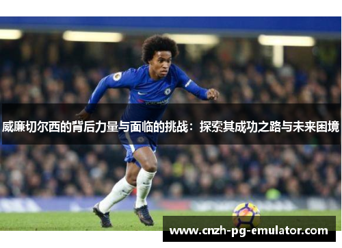 威廉切尔西的背后力量与面临的挑战:探索其成功之路与未来困境 威廉切尔西的背后力量与面临的挑战:探索其成功之路与未来困境