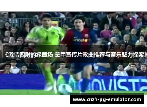 《激情四射的绿茵场 意甲宣传片歌曲推荐与音乐魅力探索》