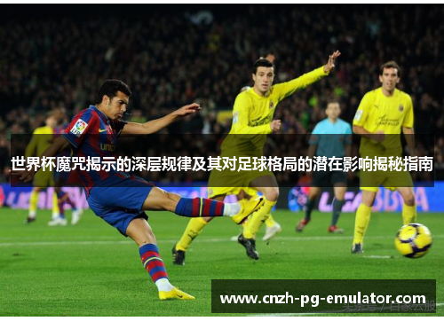 世界杯魔咒揭示的深层规律及其对足球格局的潜在影响揭秘指南