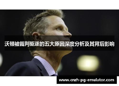 沃顿被裁判驱逐的五大原因深度分析及其背后影响