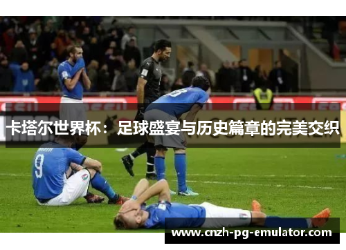 卡塔尔世界杯：足球盛宴与历史篇章的完美交织