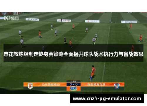 申花教练组制定热身赛策略全面提升球队战术执行力与备战效果