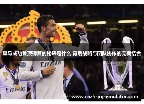 皇马成功登顶榜首的秘诀是什么 背后战略与团队协作的完美结合 皇马成功登顶榜首的秘诀是什么 背后战略与团队协作的完美结合