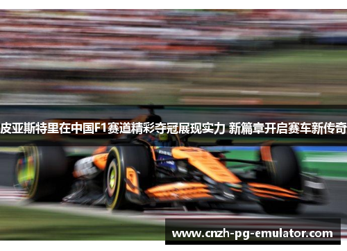 皮亚斯特里在中国F1赛道精彩夺冠展现实力 新篇章开启赛车新传奇