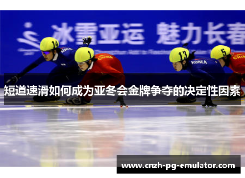 短道速滑如何成为亚冬会金牌争夺的决定性因素 短道速滑如何成为亚冬会金牌争夺的决定性因素