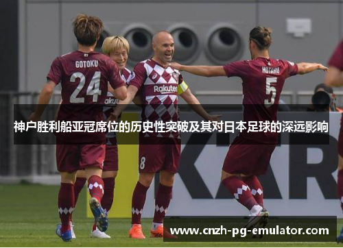 神户胜利船亚冠席位的历史性突破及其对日本足球的深远影响 神户胜利船亚冠席位的历史性突破及其对日本足球的深远影响