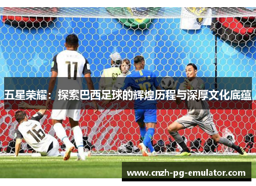 五星荣耀:探索巴西足球的辉煌历程与深厚文化底蕴 五星荣耀:探索巴西足球的辉煌历程与深厚文化底蕴