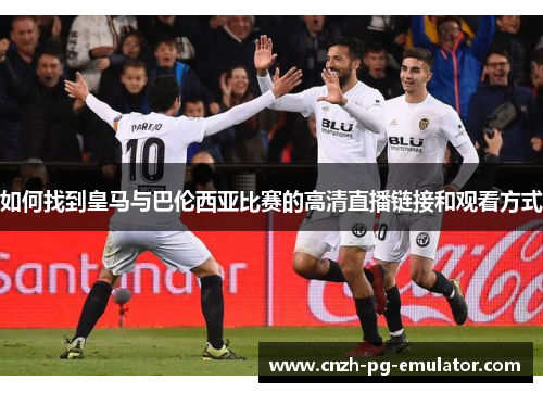 如何找到皇马与巴伦西亚比赛的高清直播链接和观看方式 如何找到皇马与巴伦西亚比赛的高清直播链接和观看方式