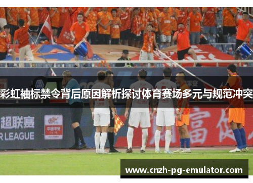 彩虹袖标禁令背后原因解析探讨体育赛场多元与规范冲突 彩虹袖标禁令背后原因解析探讨体育赛场多元与规范冲突