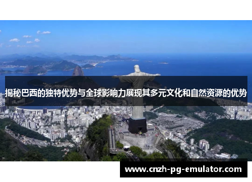 揭秘巴西的独特优势与全球影响力展现其多元文化和自然资源的优势 揭秘巴西的独特优势与全球影响力展现其多元文化和自然资源的优势