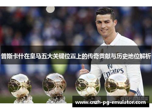 普斯卡什在皇马五大关键位置上的传奇贡献与历史地位解析