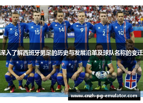 深入了解西班牙男足的历史与发展沿革及球队名称的变迁