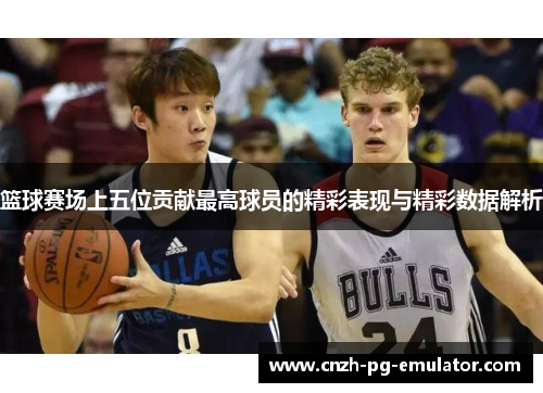 篮球赛场上五位贡献最高球员的精彩表现与精彩数据解析 篮球赛场上五位贡献最高球员的精彩表现与精彩数据解析