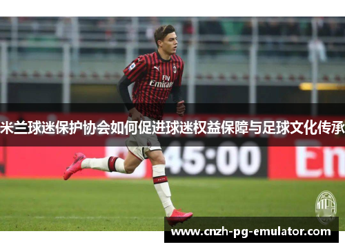 米兰球迷保护协会如何促进球迷权益保障与足球文化传承 米兰球迷保护协会如何促进球迷权益保障与足球文化传承