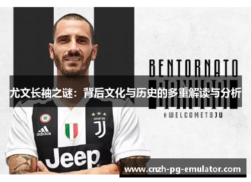 尤文长袖之谜:背后文化与历史的多重解读与分析 尤文长袖之谜:背后文化与历史的多重解读与分析