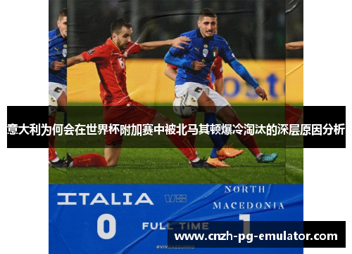 意大利为何会在世界杯附加赛中被北马其顿爆冷淘汰的深层原因分析 意大利为何会在世界杯附加赛中被北马其顿爆冷淘汰的深层原因分析