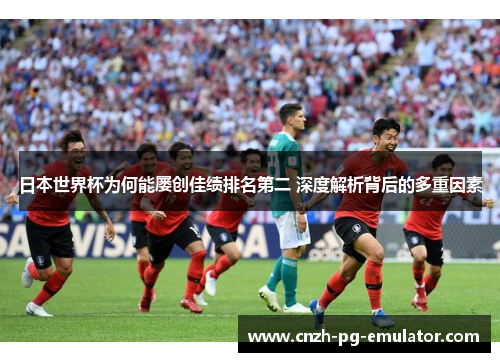 日本世界杯为何能屡创佳绩排名第二 深度解析背后的多重因素 日本世界杯为何能屡创佳绩排名第二 深度解析背后的多重因素