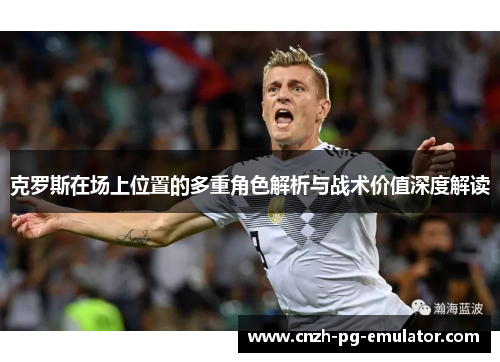 克罗斯在场上位置的多重角色解析与战术价值深度解读 克罗斯在场上位置的多重角色解析与战术价值深度解读