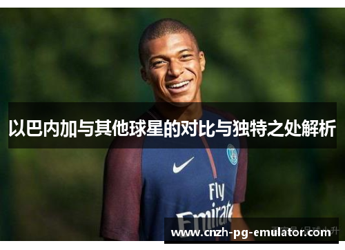 以巴内加与其他球星的对比与独特之处解析