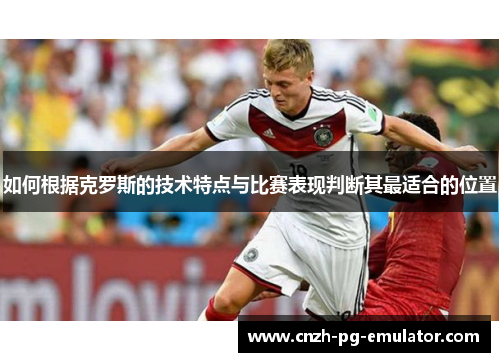 如何根据克罗斯的技术特点与比赛表现判断其最适合的位置