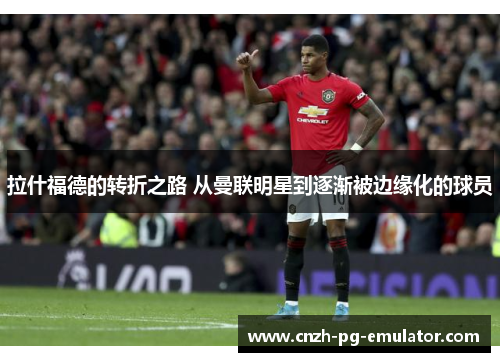 拉什福德的转折之路 从曼联明星到逐渐被边缘化的球员