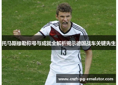 托马斯穆勒称号与成就全解析揭示德国战车关键先生