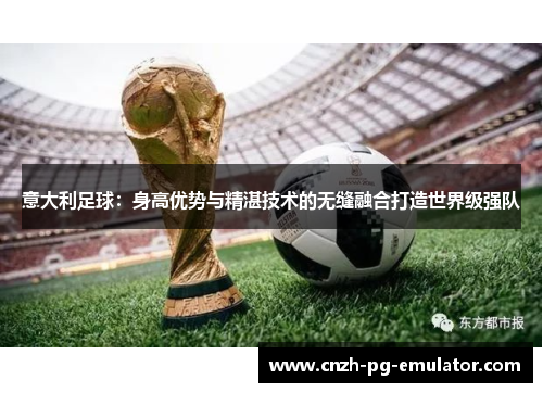 意大利足球：身高优势与精湛技术的无缝融合打造世界级强队