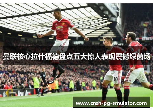 曼联核心拉什福德盘点五大惊人表现震撼绿茵场