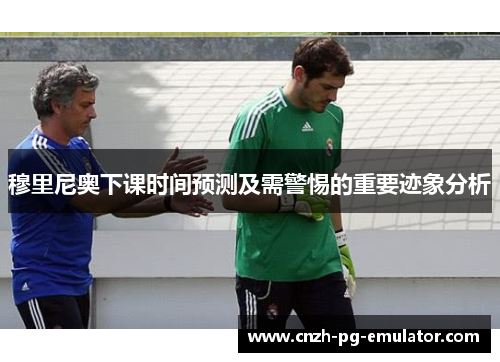 穆里尼奥下课时间预测及需警惕的重要迹象分析 穆里尼奥下课时间预测及需警惕的重要迹象分析