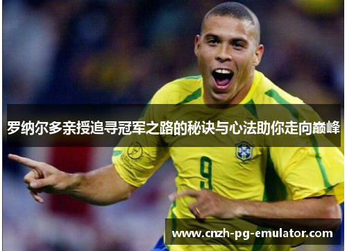 罗纳尔多亲授追寻冠军之路的秘诀与心法助你走向巅峰