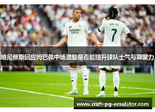 维尼修斯回应姆巴佩中场激励是否能提升球队士气与凝聚力