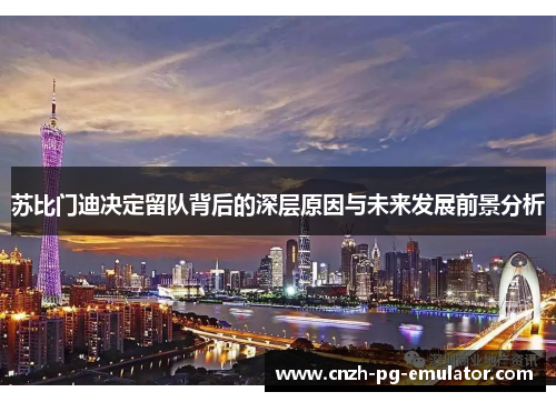 苏比门迪决定留队背后的深层原因与未来发展前景分析