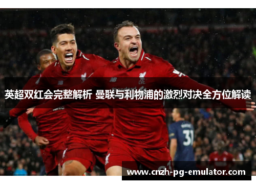 英超双红会完整解析 曼联与利物浦的激烈对决全方位解读