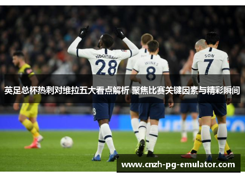 英足总杯热刺对维拉五大看点解析 聚焦比赛关键因素与精彩瞬间