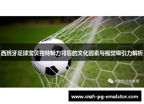 西班牙足球宝贝独特魅力背后的文化因素与视觉吸引力解析