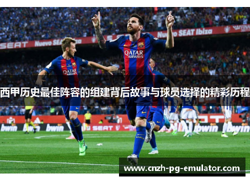 西甲历史最佳阵容的组建背后故事与球员选择的精彩历程