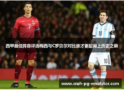 西甲最佳阵容评选梅西与C罗贝尔对比谁才更配得上历史之巅