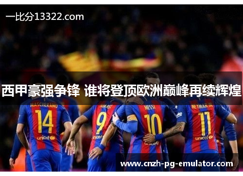 西甲豪强争锋 谁将登顶欧洲巅峰再续辉煌