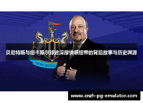 贝尼特斯与纽卡斯尔球迷深厚情感纽带的背后故事与历史渊源