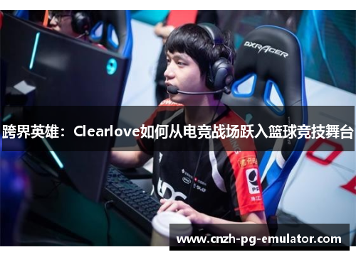 跨界英雄：Clearlove如何从电竞战场跃入篮球竞技舞台