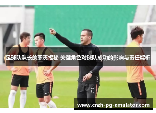 足球队队长的职责揭秘 关键角色对球队成功的影响与责任解析