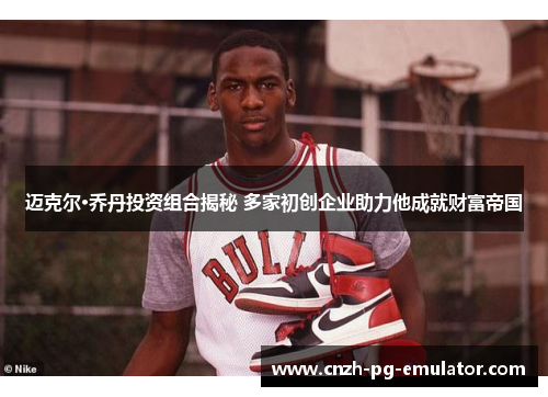 迈克尔·乔丹投资组合揭秘 多家初创企业助力他成就财富帝国
