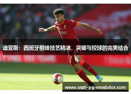 迪亚斯：西班牙前锋技艺精湛，突破与控球的完美结合