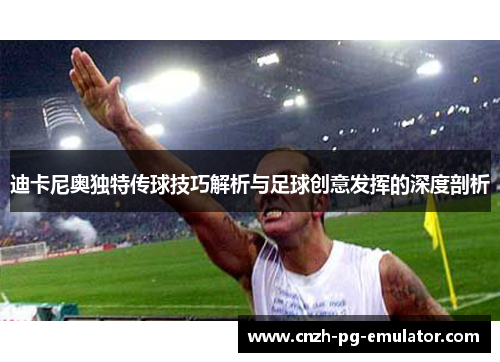 迪卡尼奥独特传球技巧解析与足球创意发挥的深度剖析