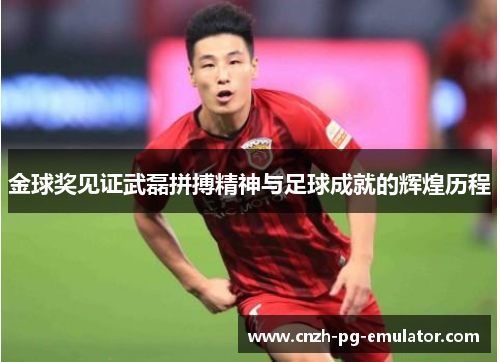 金球奖见证武磊拼搏精神与足球成就的辉煌历程
