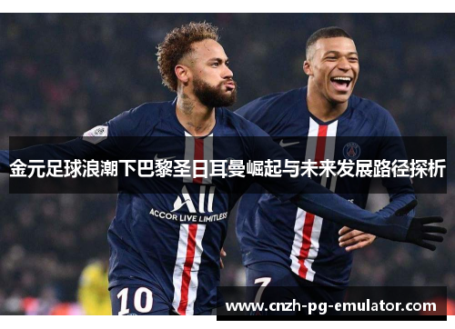 金元足球浪潮下巴黎圣日耳曼崛起与未来发展路径探析