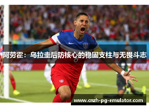 阿劳霍：乌拉圭后防核心的稳固支柱与无畏斗志