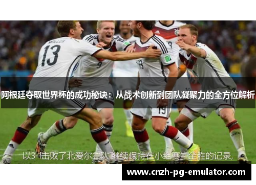 阿根廷夺取世界杯的成功秘诀：从战术创新到团队凝聚力的全方位解析